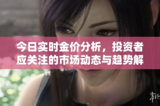 今日实时金价分析，投资者应关注的市场动态与趋势解读