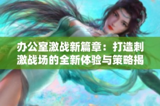 办公室激战新篇章：打造刺激战场的全新体验与策略揭秘