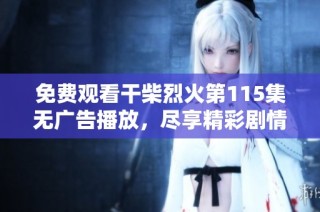 免费观看干柴烈火第115集无广告播放，尽享精彩剧情与热血情感