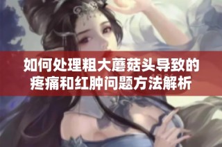 如何处理粗大蘑菇头导致的疼痛和红肿问题方法解析