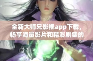 全新大师兄影视app下载，畅享海量影片和精彩剧集的乐趣体验