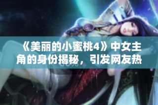 《美丽的小蜜桃4》中女主角的身份揭秘，引发网友热议与期待