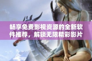 畅享免费影视资源的全新软件推荐，解锁无限精彩影片体验！