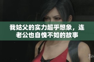 我姑父的实力超乎想象，连老公也自愧不如的故事