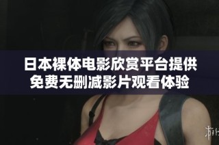 日本裸体电影欣赏平台提供免费无删减影片观看体验