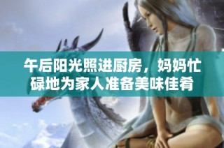 午后阳光照进厨房，妈妈忙碌地为家人准备美味佳肴