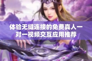 体验无缝连接的免费真人一对一视频交互应用推荐
