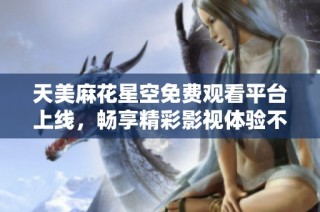 天美麻花星空免费观看平台上线，畅享精彩影视体验不再难