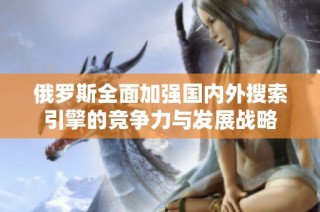 俄罗斯全面加强国内外搜索引擎的竞争力与发展战略