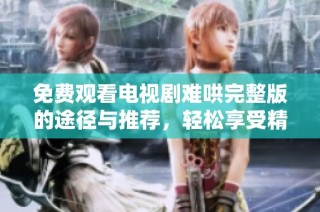 免费观看电视剧难哄完整版的途径与推荐，轻松享受精彩剧情