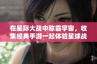 在星际大战中称霸宇宙，收集经典手游一起体验星球战争魅力