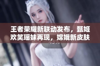 王者荣耀新联动发布，甄姬欢笑瑶妹再现，嫦娥新皮肤即将登场