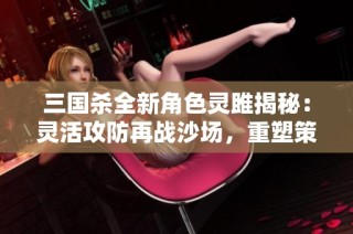 三国杀全新角色灵雎揭秘：灵活攻防再战沙场，重塑策略之道