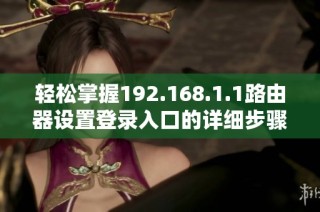 轻松掌握192.168.1.1路由器设置登录入口的详细步骤与方法