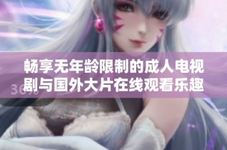 畅享无年龄限制的成人电视剧与国外大片在线观看乐趣