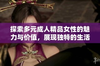 探索多元成人精品女性的魅力与价值，展现独特的生活方式与视角