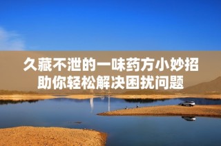 久藏不泄的一味药方小妙招助你轻松解决困扰问题