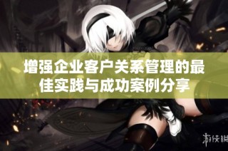 增强企业客户关系管理的最佳实践与成功案例分享