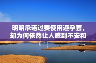 明明承诺过要使用避孕套，却为何依然让人感到不安和困惑