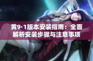 黄9·1版本安装指南：全面解析安装步骤与注意事项