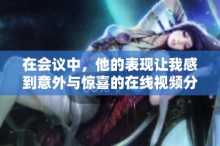 在会议中，他的表现让我感到意外与惊喜的在线视频分享
