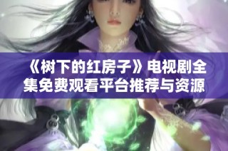 《树下的红房子》电视剧全集免费观看平台推荐与资源分享
