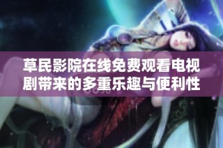草民影院在线免费观看电视剧带来的多重乐趣与便利性解析