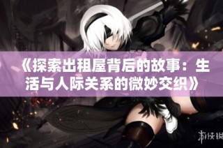 《探索出租屋背后的故事：生活与人际关系的微妙交织》