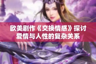 欧美剧作《交换情感》探讨爱情与人性的复杂关系