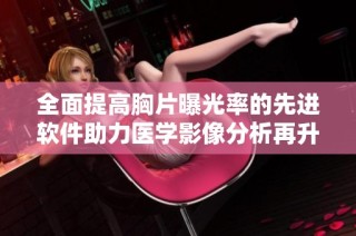 全面提高胸片曝光率的先进软件助力医学影像分析再升级