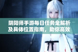 阴阳师手游每日任务全解析及具体位置指南，助你高效完成挑战
