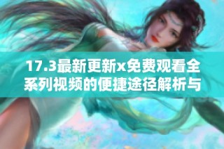 17.3最新更新x免费观看全系列视频的便捷途径解析与使用指南