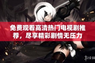 免费观看高清热门电视剧推荐，尽享精彩剧情无压力