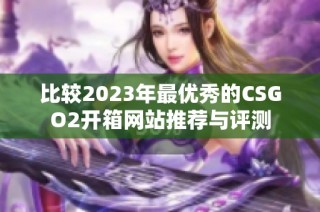 比较2023年最优秀的CSGO2开箱网站推荐与评测