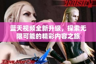 蓝天视频全新升级，探索无限可能的精彩内容之旅