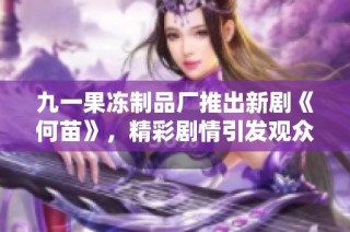 九一果冻制品厂推出新剧《何苗》，精彩剧情引发观众热议与期待