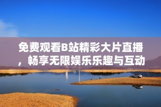 免费观看B站精彩大片直播，畅享无限娱乐乐趣与互动体验