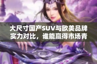 大尺寸国产SUV与欧美品牌实力对比，谁能赢得市场青睐？