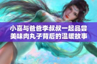 小喜与爸爸李叔叔一起品尝美味肉丸子背后的温暖故事