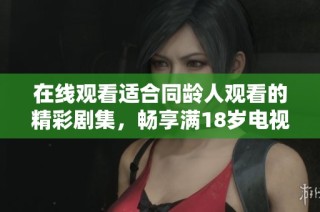 在线观看适合同龄人观看的精彩剧集，畅享满18岁电视剧内容
