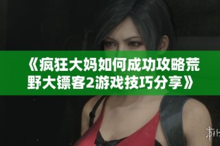 《疯狂大妈如何成功攻略荒野大镖客2游戏技巧分享》