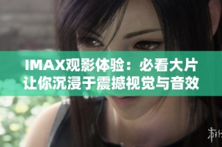 IMAX观影体验：必看大片让你沉浸于震撼视觉与音效之中