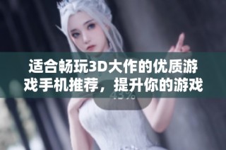 适合畅玩3D大作的优质游戏手机推荐，提升你的游戏体验
