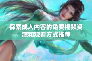 探索成人内容的免费视频资源和观看方式推荐