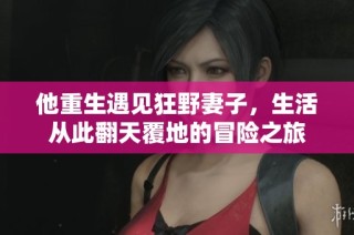 他重生遇见狂野妻子，生活从此翻天覆地的冒险之旅
