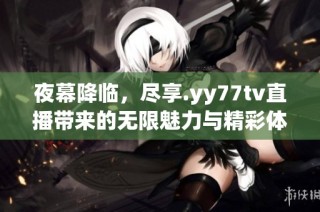 夜幕降临，尽享.yy77tv直播带来的无限魅力与精彩体验