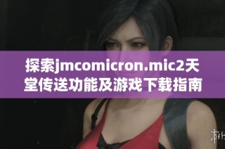 探索jmcomicron.mic2天堂传送功能及游戏下载指南详细解析