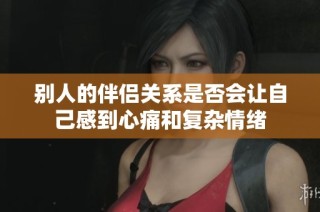 别人的伴侣关系是否会让自己感到心痛和复杂情绪