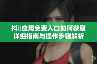 抖抈应用免费入口如何获取详细指南与操作步骤解析