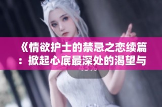 《情欲护士的禁忌之恋续篇：掀起心底最深处的渴望与狂热》